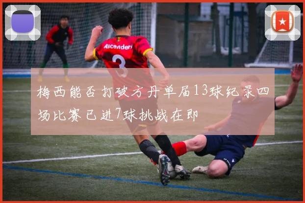 梅西能否打破方丹单届13球纪录四场比赛已进7球挑战在即