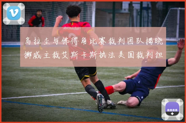 乌拉圭与佛得角比赛裁判团队揭晓挪威主裁艾斯卡斯执法美国裁判担任助理