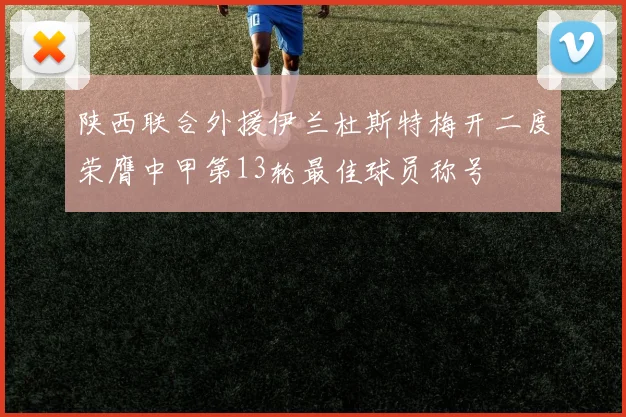 陕西联合外援伊兰杜斯特梅开二度荣膺中甲第13轮最佳球员称号
