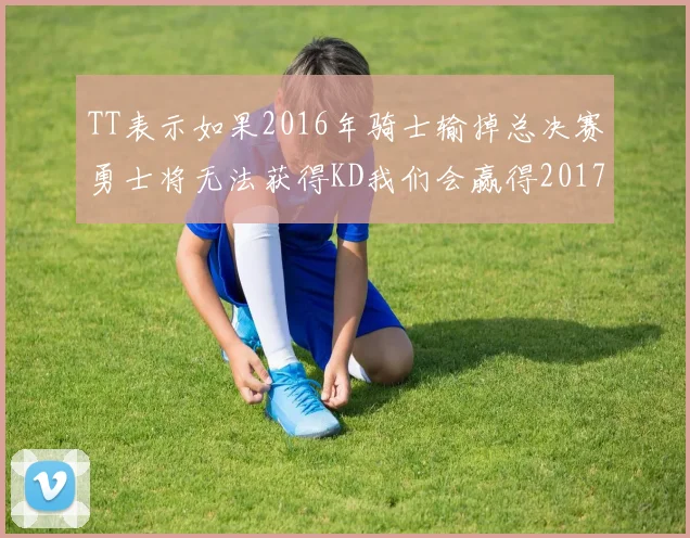 TT表示如果2016年骑士输掉总决赛勇士将无法获得KD我们会赢得2017和2018年总冠军