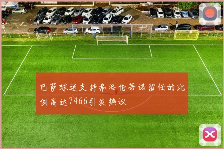 巴萨球迷支持弗洛伦蒂诺留任的比例高达7466引发热议