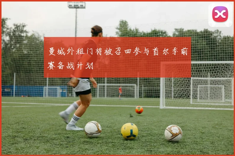 曼城外租门将被召回参与首尔季前赛备战计划