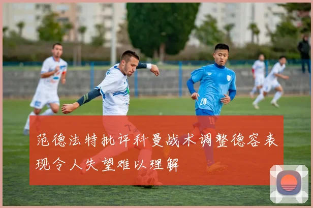 范德法特批评科曼战术调整德容表现令人失望难以理解