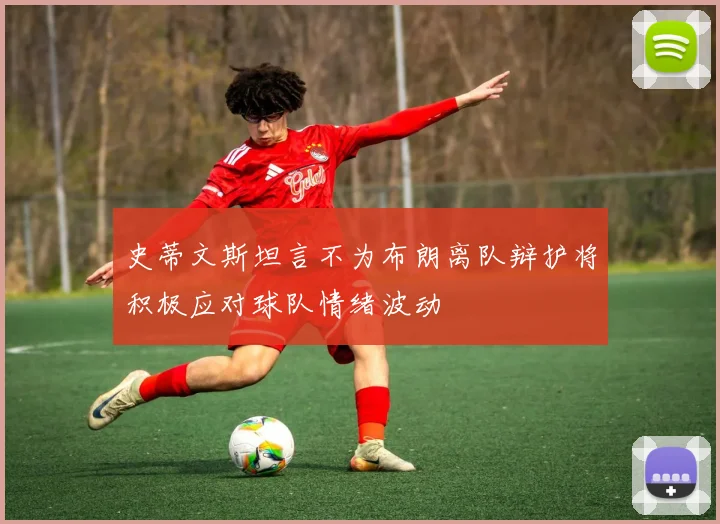 史蒂文斯坦言不为布朗离队辩护将积极应对球队情绪波动