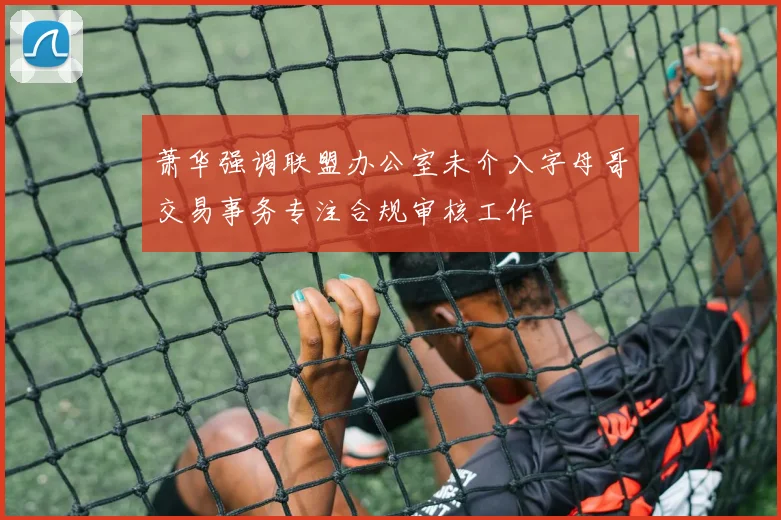 萧华强调联盟办公室未介入字母哥交易事务专注合规审核工作