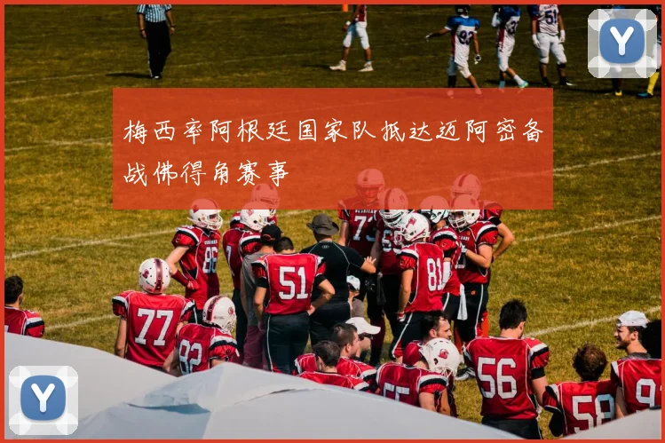 梅西率阿根廷国家队抵达迈阿密备战佛得角赛事
