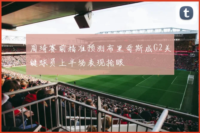 周琦赛前精准预测布里奇斯成G2关键球员上半场表现抢眼
