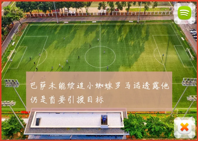 巴萨未能续追小蜘蛛罗马诺透露他仍是首要引援目标