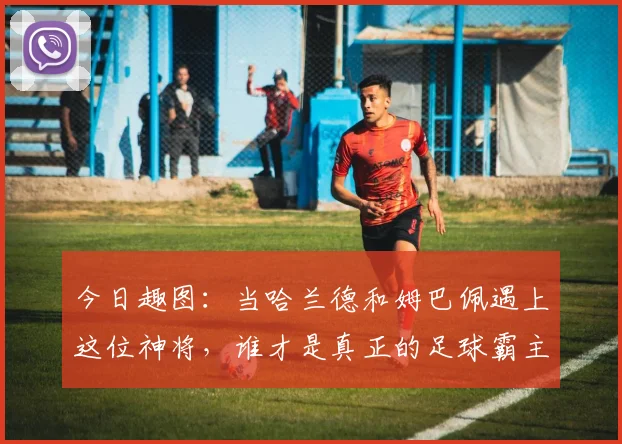 今日趣图：当哈兰德和姆巴佩遇上这位神将，谁才是真正的足球霸主
