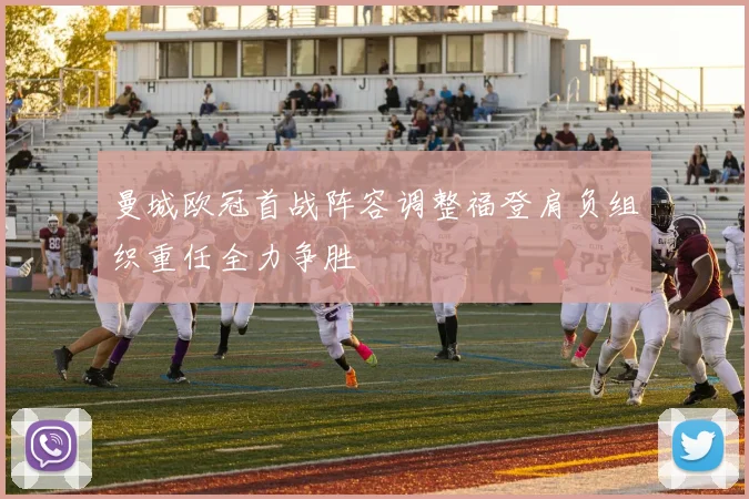 曼城欧冠首战阵容调整福登肩负组织重任全力争胜