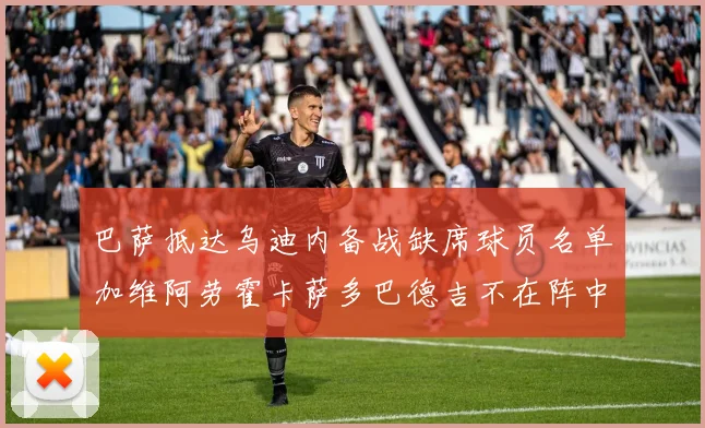 巴萨抵达乌迪内备战缺席球员名单加维阿劳霍卡萨多巴德吉不在阵中